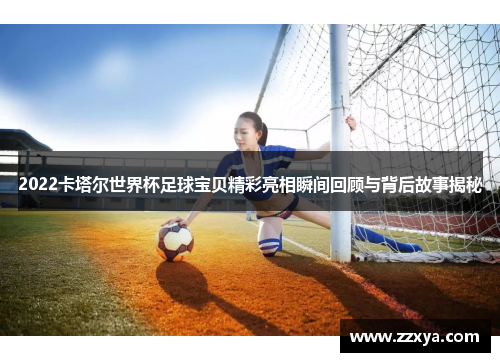 2022卡塔尔世界杯足球宝贝精彩亮相瞬间回顾与背后故事揭秘