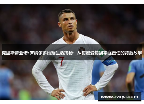 克里斯蒂亚诺·罗纳尔多婚姻生活揭秘：从甜蜜爱情到家庭责任的背后故事