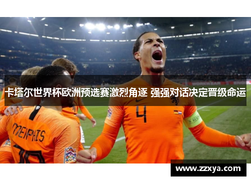 卡塔尔世界杯欧洲预选赛激烈角逐 强强对话决定晋级命运