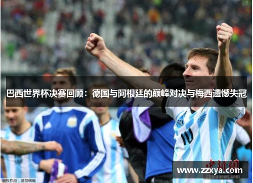 巴西世界杯决赛回顾：德国与阿根廷的巅峰对决与梅西遗憾失冠