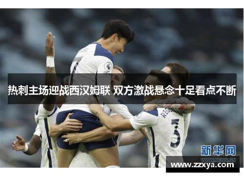 热刺主场迎战西汉姆联 双方激战悬念十足看点不断