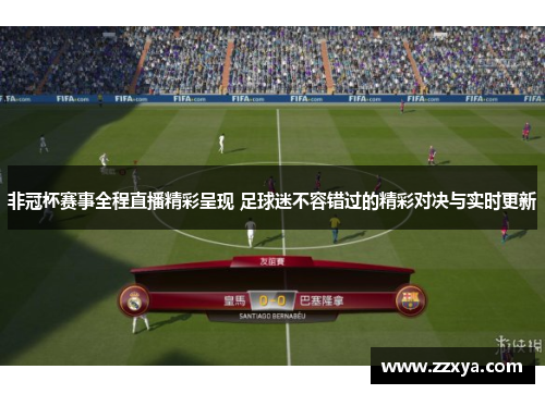非冠杯赛事全程直播精彩呈现 足球迷不容错过的精彩对决与实时更新