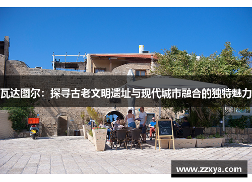 瓦达图尔：探寻古老文明遗址与现代城市融合的独特魅力
