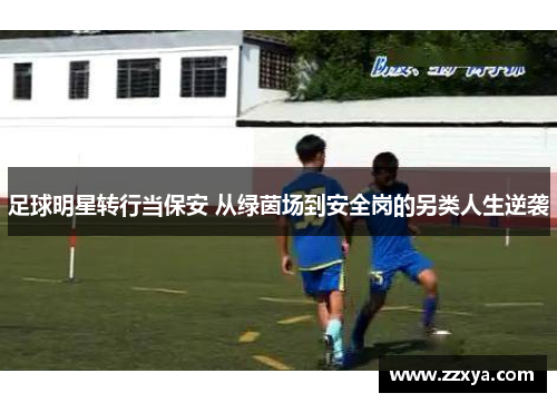 足球明星转行当保安 从绿茵场到安全岗的另类人生逆袭