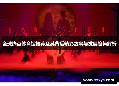 全球热点体育馆推荐及其背后精彩故事与发展趋势解析
