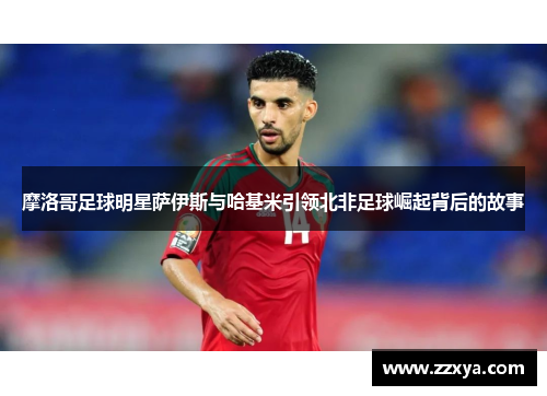 摩洛哥足球明星萨伊斯与哈基米引领北非足球崛起背后的故事