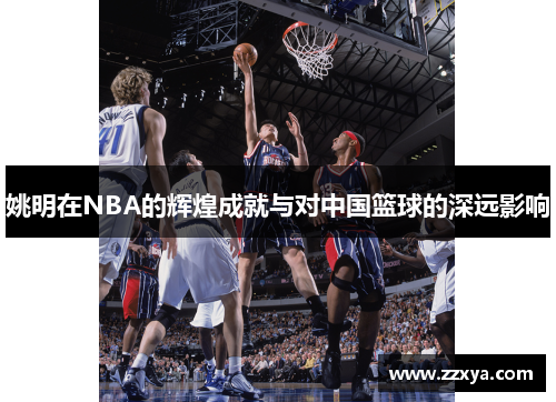 姚明在NBA的辉煌成就与对中国篮球的深远影响