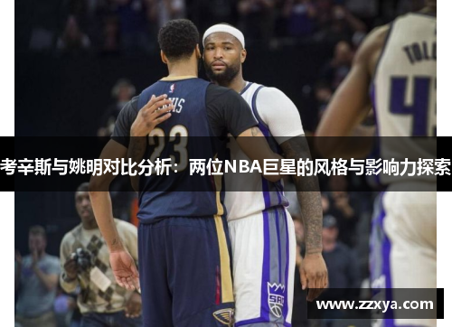 考辛斯与姚明对比分析：两位NBA巨星的风格与影响力探索