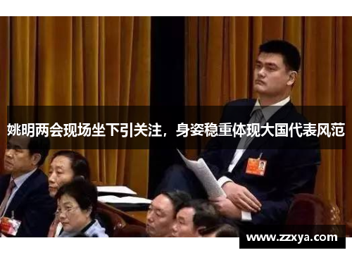 姚明两会现场坐下引关注，身姿稳重体现大国代表风范