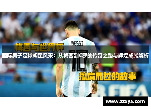 国际男子足球明星风采：从梅西到C罗的传奇之路与辉煌成就解析