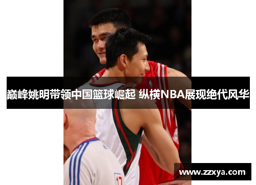 巅峰姚明带领中国篮球崛起 纵横NBA展现绝代风华