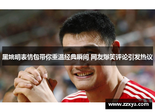 黑姚明表情包带你重温经典瞬间 网友爆笑评论引发热议