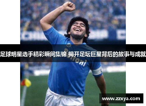 足球明星选手精彩瞬间集锦 揭开足坛巨星背后的故事与成就