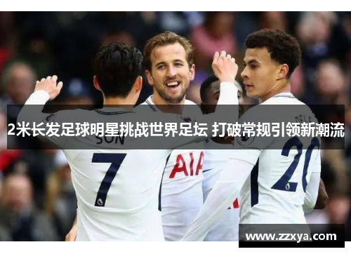 2米长发足球明星挑战世界足坛 打破常规引领新潮流
