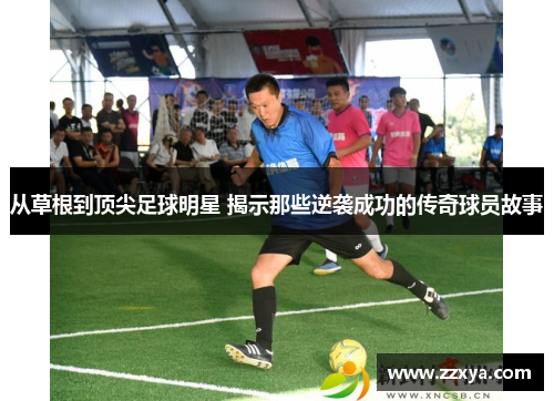 从草根到顶尖足球明星 揭示那些逆袭成功的传奇球员故事