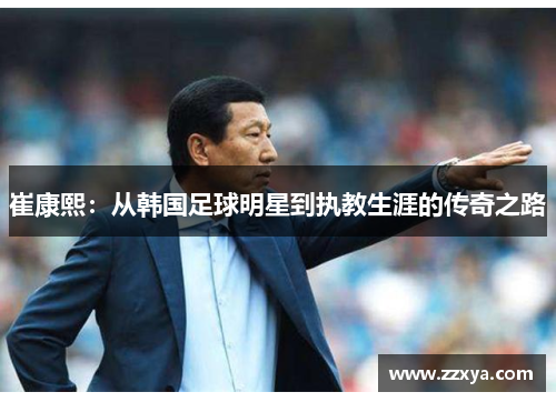 崔康熙：从韩国足球明星到执教生涯的传奇之路