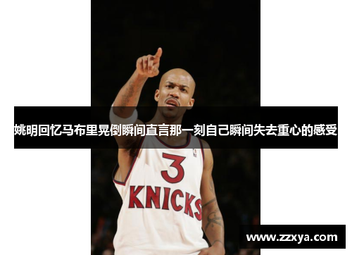 姚明回忆马布里晃倒瞬间直言那一刻自己瞬间失去重心的感受