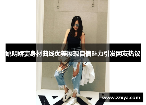 姚明娇妻身材曲线优美展现自信魅力引发网友热议