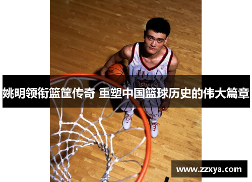 姚明领衔篮筐传奇 重塑中国篮球历史的伟大篇章