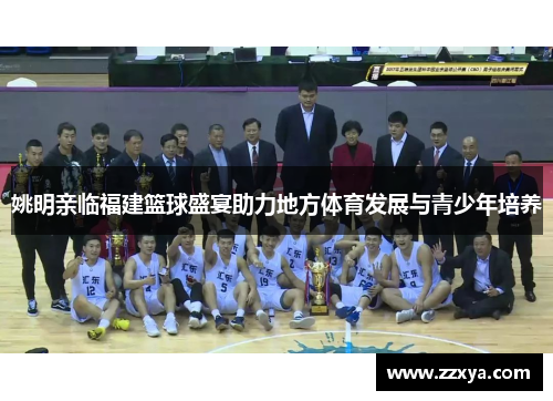 姚明亲临福建篮球盛宴助力地方体育发展与青少年培养