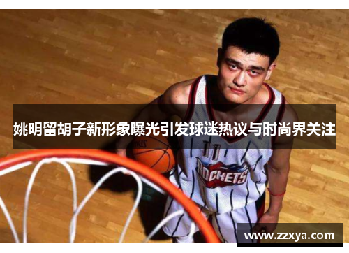 姚明留胡子新形象曝光引发球迷热议与时尚界关注