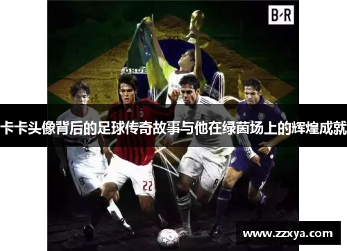 卡卡头像背后的足球传奇故事与他在绿茵场上的辉煌成就