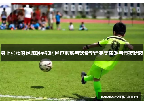 身上强壮的足球明星如何通过锻炼与饮食塑造完美体魄与竞技状态