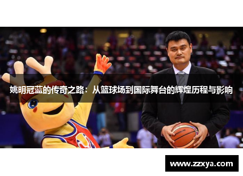 姚明冠蓝的传奇之路：从篮球场到国际舞台的辉煌历程与影响