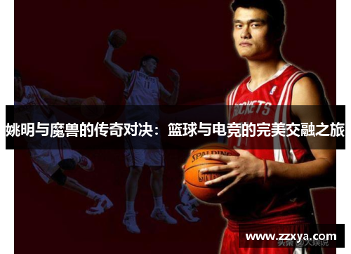 姚明与魔兽的传奇对决：篮球与电竞的完美交融之旅