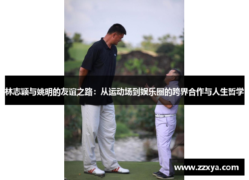 林志颖与姚明的友谊之路：从运动场到娱乐圈的跨界合作与人生哲学
