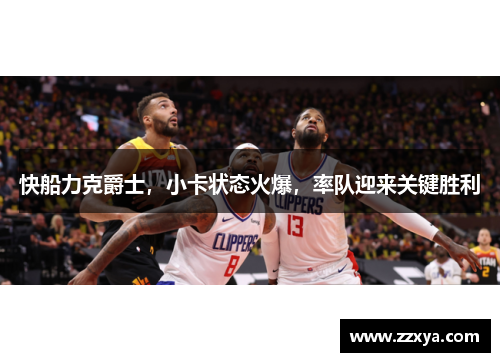 快船力克爵士，小卡状态火爆，率队迎来关键胜利