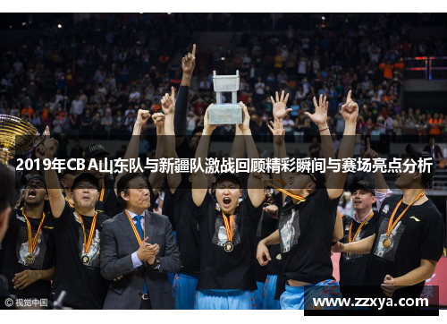 2019年CBA山东队与新疆队激战回顾精彩瞬间与赛场亮点分析