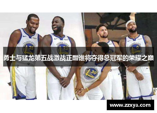 勇士与猛龙第五战激战正酣谁将夺得总冠军的荣耀之巅