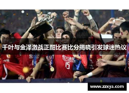 千叶与金泽激战正酣比赛比分揭晓引发球迷热议