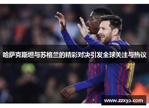 哈萨克斯坦与苏格兰的精彩对决引发全球关注与热议