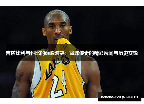 吉诺比利与科比的巅峰对决：篮球传奇的精彩瞬间与历史交锋
