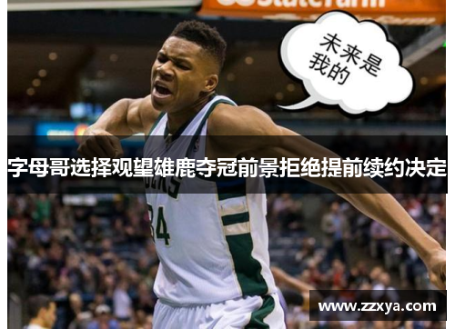 字母哥选择观望雄鹿夺冠前景拒绝提前续约决定