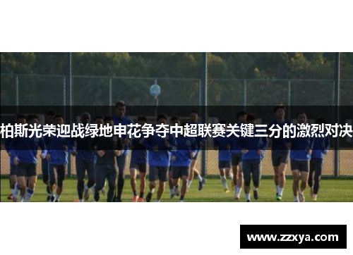 柏斯光荣迎战绿地申花争夺中超联赛关键三分的激烈对决