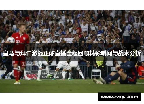 皇马与拜仁激战正酣直播全程回顾精彩瞬间与战术分析