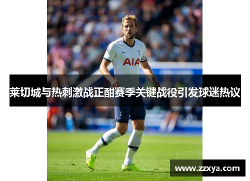 莱切城与热刺激战正酣赛季关键战役引发球迷热议
