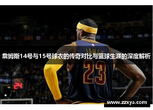 詹姆斯14号与15号球衣的传奇对比与篮球生涯的深度解析
