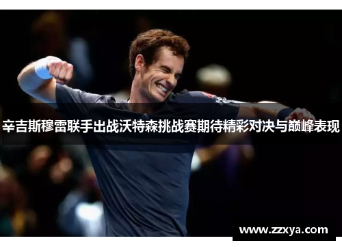 辛吉斯穆雷联手出战沃特森挑战赛期待精彩对决与巅峰表现